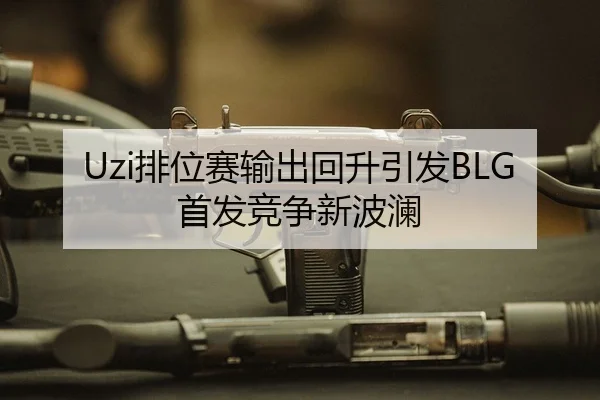 Uzi排位赛输出回升引发BLG首发竞争新波澜