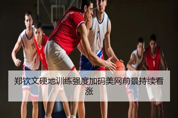 郑钦文硬地训练强度加码美网前景持续看涨