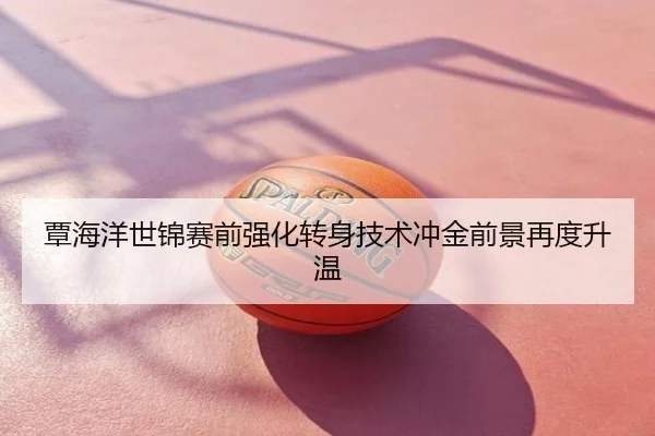 覃海洋世锦赛前强化转身技术冲金前景再度升温