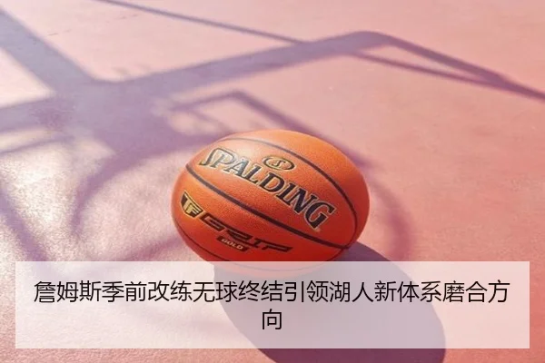 詹姆斯季前改练无球终结引领湖人新体系磨合方向