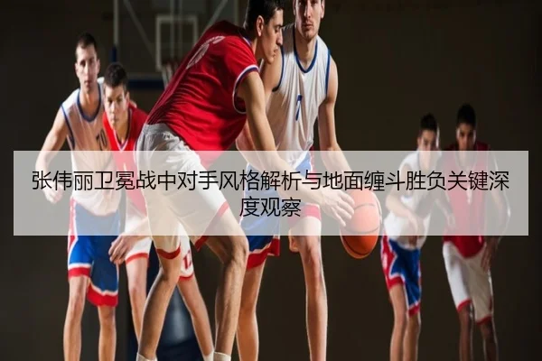 张伟丽卫冕战中对手风格解析与地面缠斗胜负关键深度观察