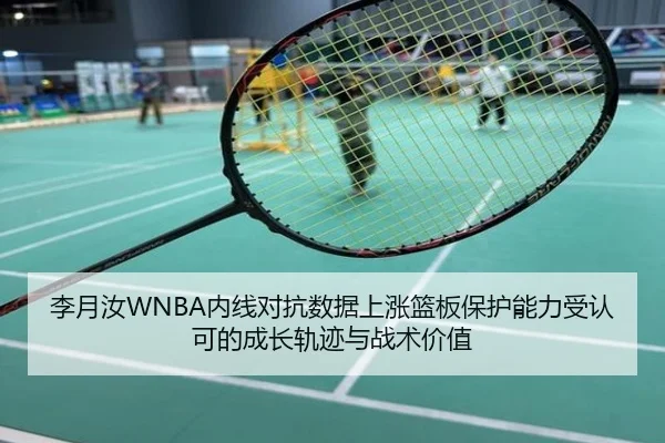 李月汝WNBA内线对抗数据上涨篮板保护能力受认可的成长轨迹与战术价值