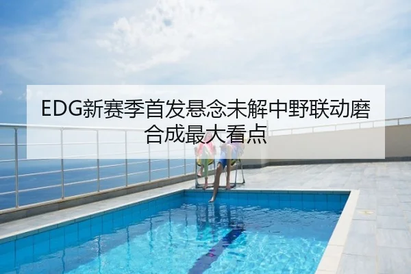 EDG新赛季首发悬念未解中野联动磨合成最大看点
