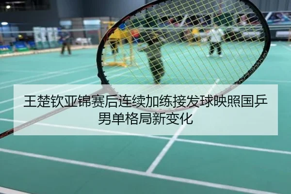 王楚钦亚锦赛后连续加练接发球映照国乒男单格局新变化