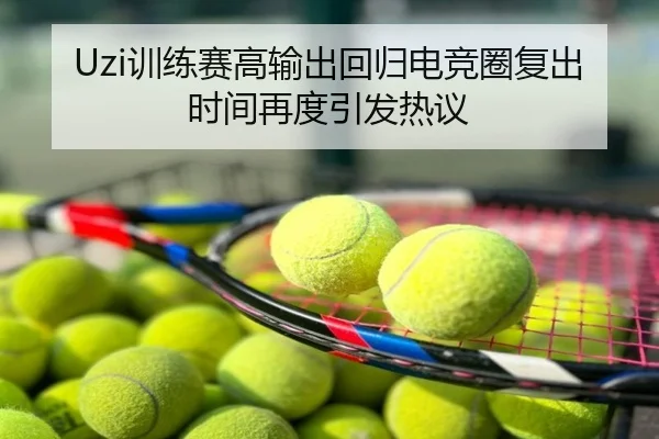 Uzi训练赛高输出回归电竞圈复出时间再度引发热议
